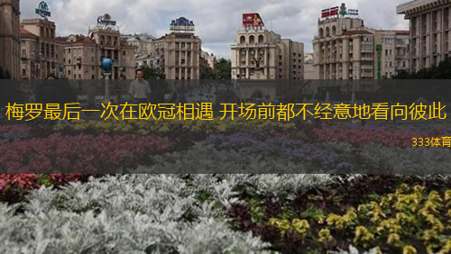 梅羅最后一次在歐冠相遇 開場前都不經意地看向彼此