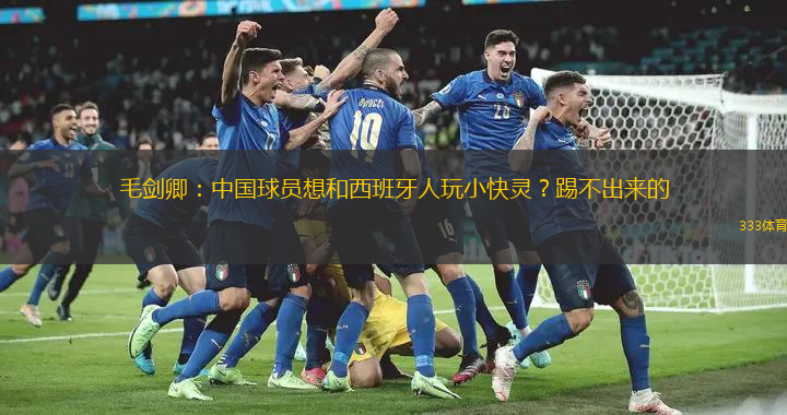 毛劍卿：中國(guó)球員想和西班牙人玩小快靈？踢不出來(lái)的