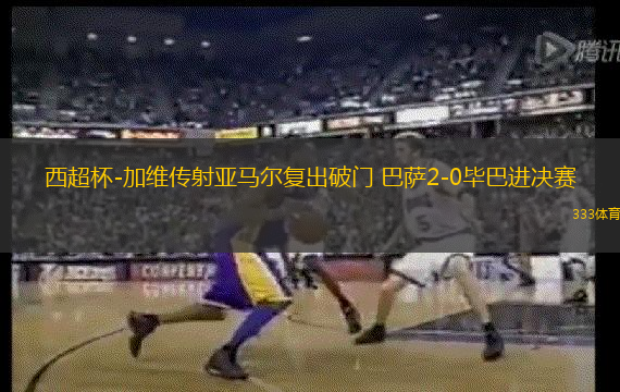 西超杯-加維傳射亞馬爾復出破門 巴薩2-0畢巴進決賽