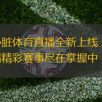 心臟體育直播全新上線 直播精彩賽事盡在掌握中